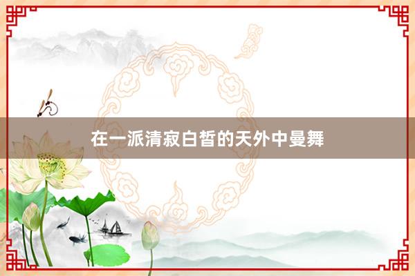 在一派清寂白皙的天外中曼舞