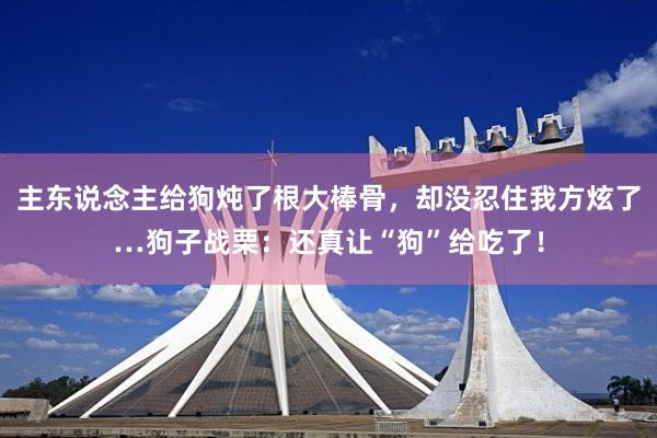 主东说念主给狗炖了根大棒骨，却没忍住我方炫了…狗子战栗：还真让“狗”给吃了！