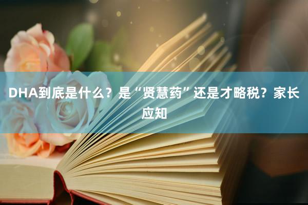 DHA到底是什么？是“贤慧药”还是才略税？家长应知