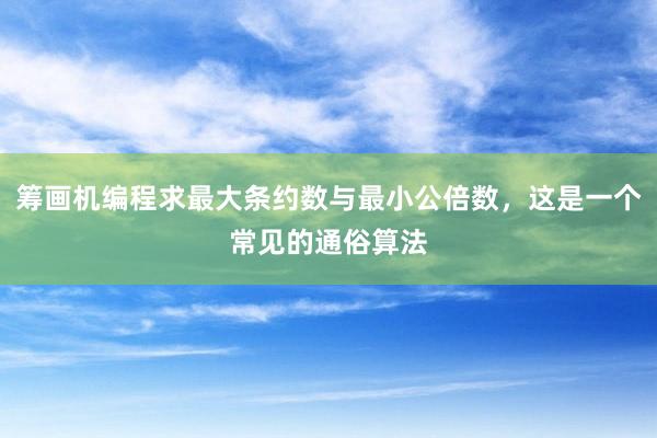 筹画机编程求最大条约数与最小公倍数，这是一个常见的通俗算法