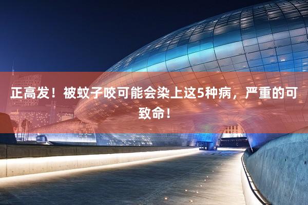 正高发！被蚊子咬可能会染上这5种病，严重的可致命！