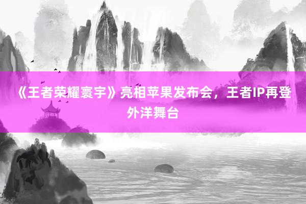 《王者荣耀寰宇》亮相苹果发布会，王者IP再登外洋舞台