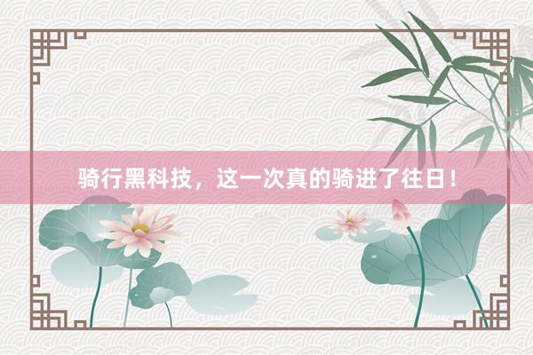 骑行黑科技,这一次真的骑进了往日!