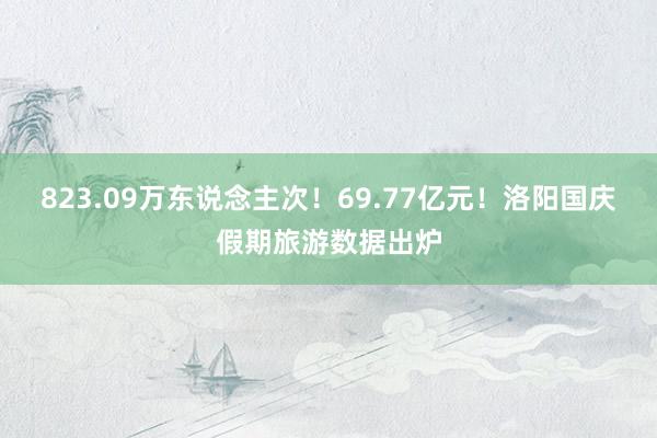 823.09万东说念主次！69.77亿元！洛阳国庆假期旅游数据出炉