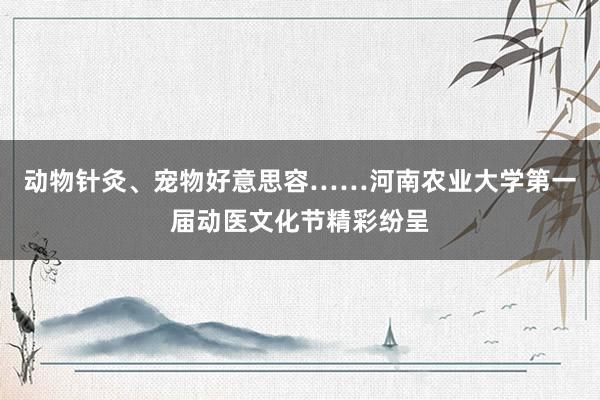 动物针灸、宠物好意思容……河南农业大学第一届动医文化节精彩纷呈