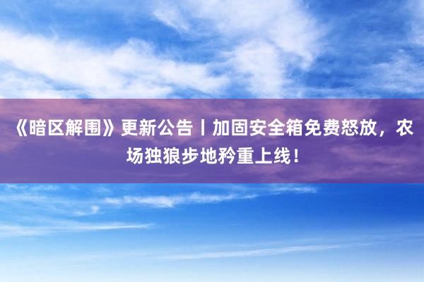 《暗区解围》更新公告丨加固安全箱免费怒放，农场独狼步地矜重上线！