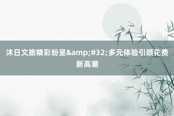 沐日文旅精彩纷呈&#32;多元体验引颈花费新高潮