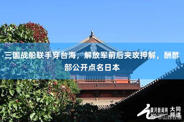 三国战船联手穿台海，解放军前后夹攻押解，酬酢部公开点名日本
