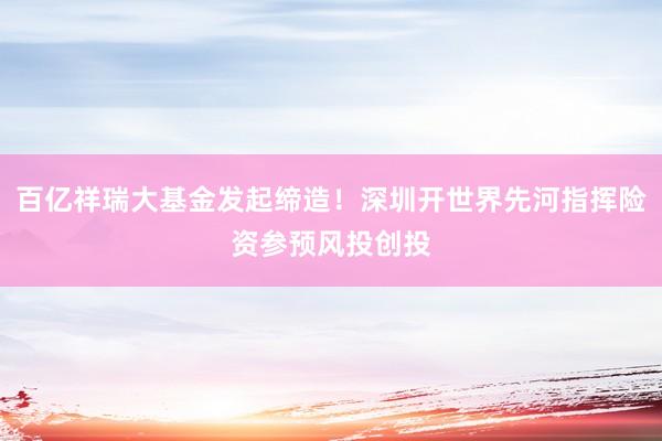 百亿祥瑞大基金发起缔造！深圳开世界先河指挥险资参预风投创投
