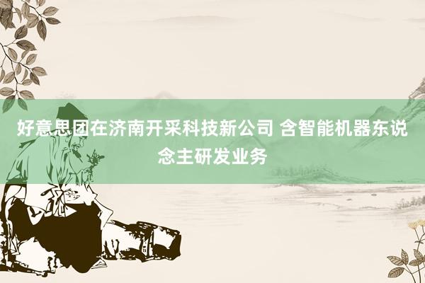 好意思团在济南开采科技新公司 含智能机器东说念主研发业务