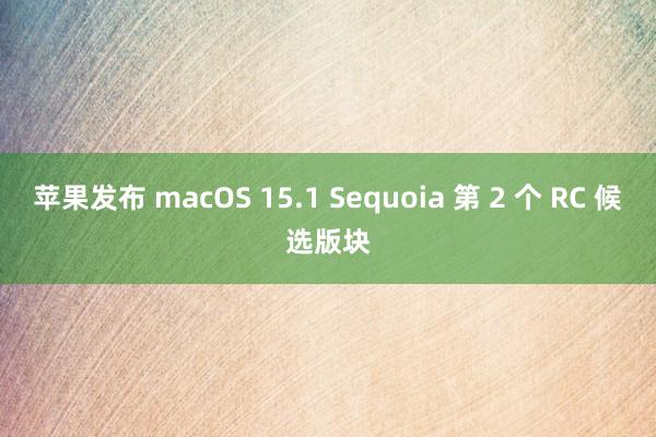 苹果发布 macOS 15.1 Sequoia 第 2 个 RC 候选版块