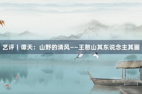 艺评丨谭天:山野的清风——王憨山其东说念主其画