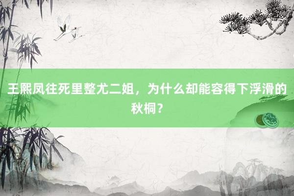 王熙凤往死里整尤二姐，为什么却能容得下浮滑的秋桐？