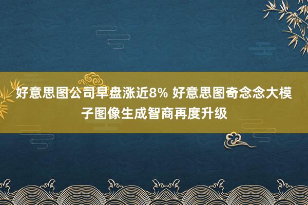 好意思图公司早盘涨近8% 好意思图奇念念大模子图像生成智商再度升级