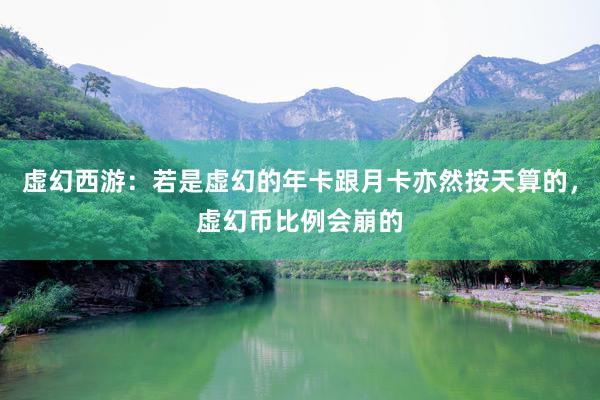 虚幻西游：若是虚幻的年卡跟月卡亦然按天算的，虚幻币比例会崩的