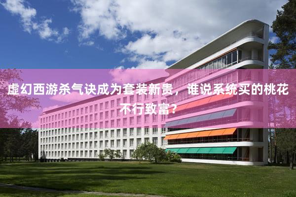 虚幻西游杀气诀成为套装新贵，谁说系统买的桃花不行致富？
