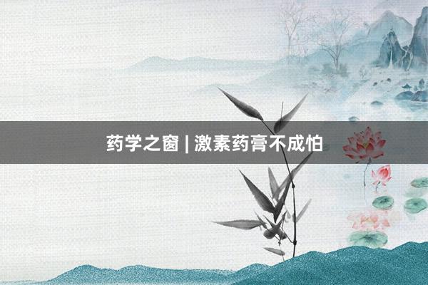 药学之窗 | 激素药膏不成怕