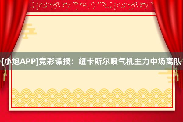 [小炮APP]竞彩谍报：纽卡斯尔喷气机主力中场离队