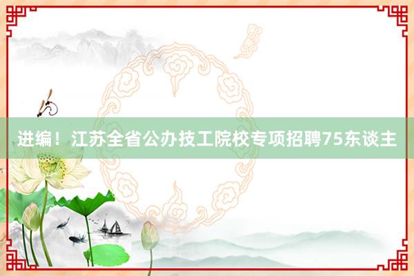 进编！江苏全省公办技工院校专项招聘75东谈主