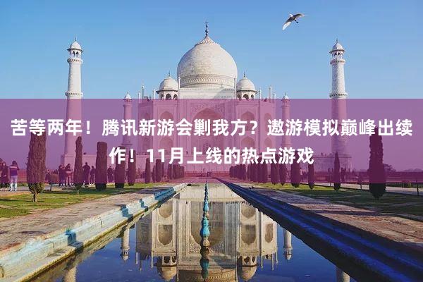 苦等两年！腾讯新游会剿我方？遨游模拟巅峰出续作！11月上线的热点游戏