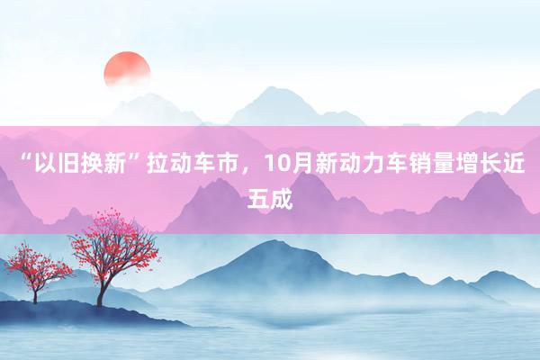 “以旧换新”拉动车市，10月新动力车销量增长近五成