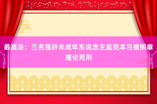 最高法：三名强奸未成年东说念主监犯本日被照章推论死刑