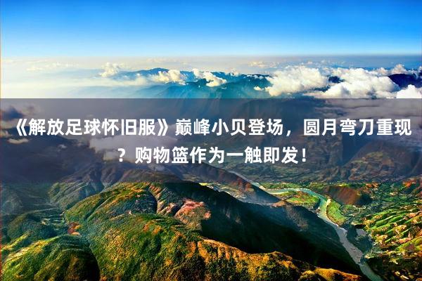 《解放足球怀旧服》巅峰小贝登场，圆月弯刀重现？购物篮作为一触即发！