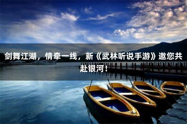 剑舞江湖，情牵一线，新《武林听说手游》邀您共赴银河！