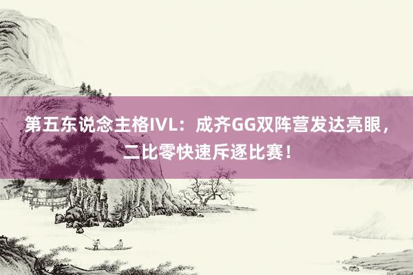 第五东说念主格IVL：成齐GG双阵营发达亮眼，二比零快速斥逐比赛！