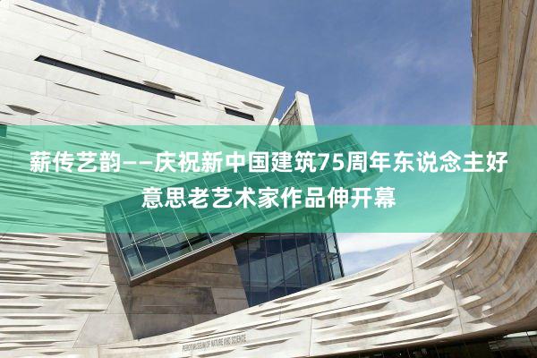薪传艺韵——庆祝新中国建筑75周年东说念主好意思老艺术家作品伸开幕