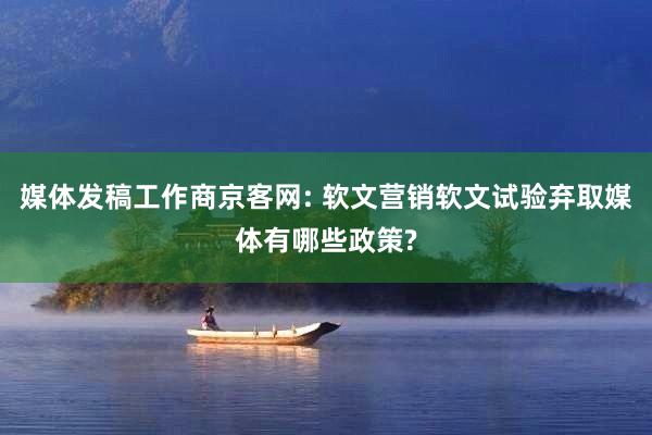 媒体发稿工作商京客网: 软文营销软文试验弃取媒体有哪些政策?