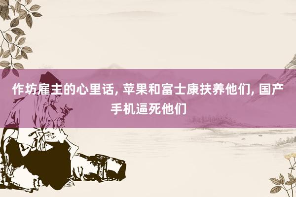 作坊雇主的心里话, 苹果和富士康扶养他们, 国产手机逼死他们