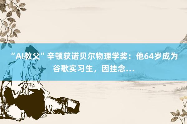 “AI教父”辛顿获诺贝尔物理学奖：他64岁成为谷歌实习生，因挂念…