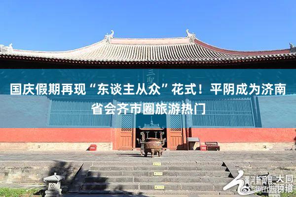 国庆假期再现“东谈主从众”花式！平阴成为济南省会齐市圈旅游热门