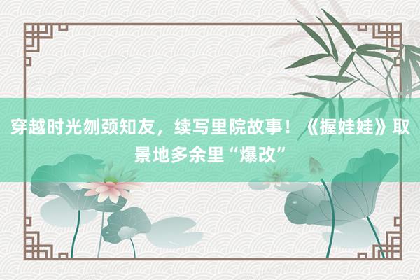 穿越时光刎颈知友，续写里院故事！《握娃娃》取景地多余里“爆改”