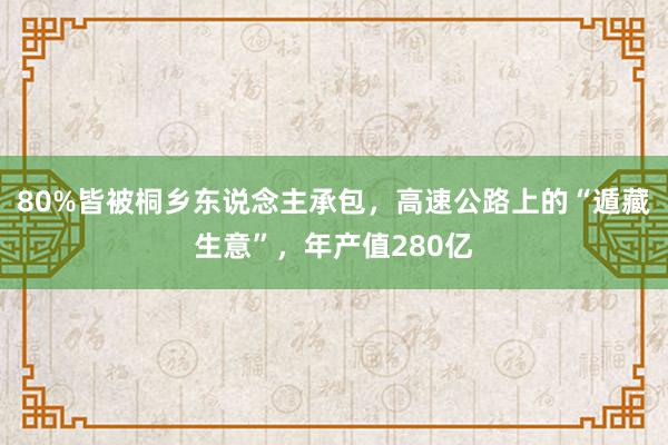80%皆被桐乡东说念主承包，高速公路上的“遁藏生意”，年产值280亿