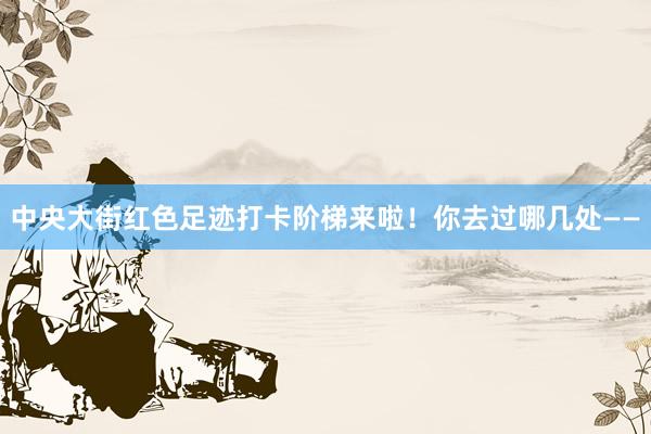 中央大街红色足迹打卡阶梯来啦！你去过哪几处——