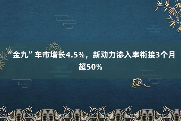 “金九”车市增长4.5%，新动力渗入率衔接3个月超50%