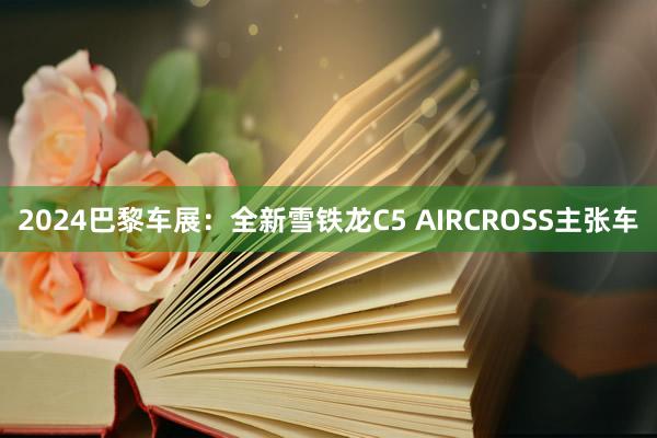 2024巴黎车展：全新雪铁龙C5 AIRCROSS主张车