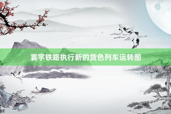 寰宇铁路执行新的货色列车运转图