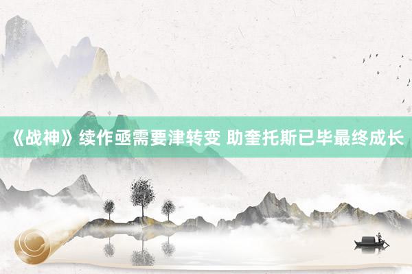 《战神》续作亟需要津转变 助奎托斯已毕最终成长