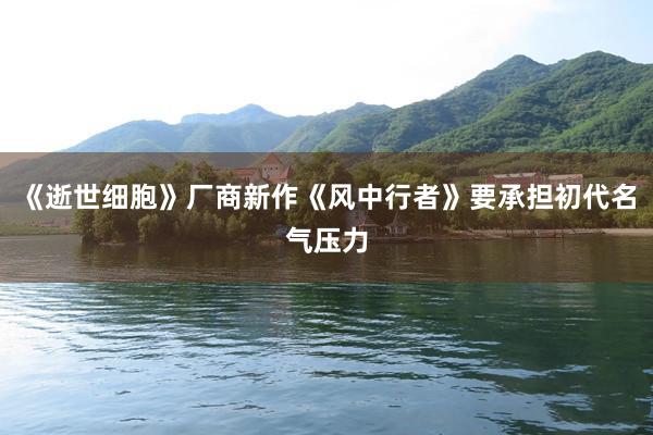 《逝世细胞》厂商新作《风中行者》要承担初代名气压力