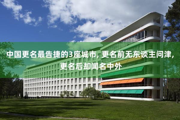 中国更名最告捷的3座城市, 更名前无东谈主问津, 更名后却闻名中外