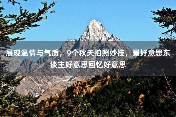 展现温情与气质，9个秋天拍照妙技，景好意思东谈主好意思回忆好意思