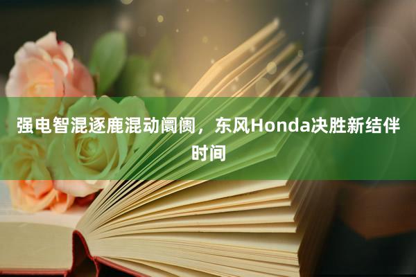 强电智混逐鹿混动阛阓，东风Honda决胜新结伴时间