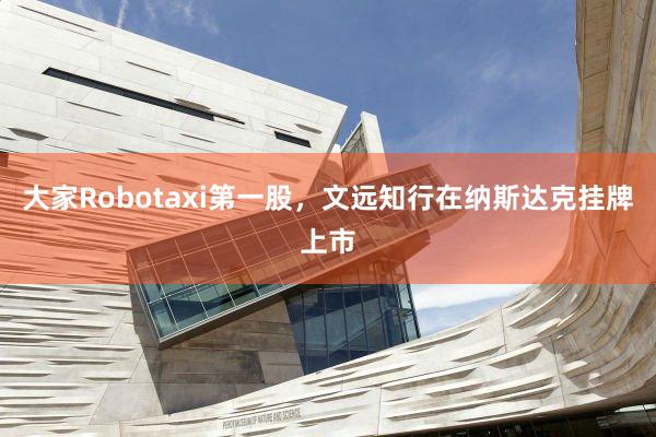 大家Robotaxi第一股，文远知行在纳斯达克挂牌上市